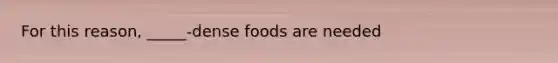 For this reason, _____-dense foods are needed