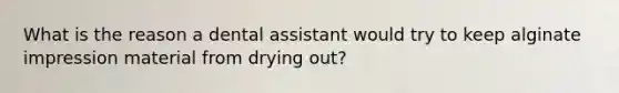 What is the reason a dental assistant would try to keep alginate impression material from drying out?