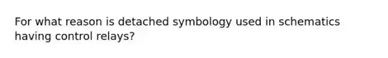 For what reason is detached symbology used in schematics having control relays?