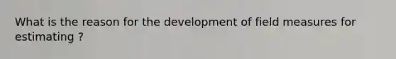 What is the reason for the development of field measures for estimating ?