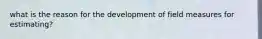 what is the reason for the development of field measures for estimating?