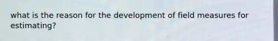 what is the reason for the development of field measures for estimating?