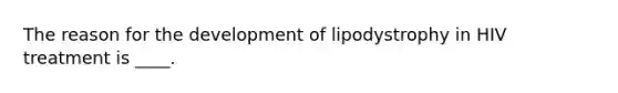 The reason for the development of lipodystrophy in HIV treatment is ____.