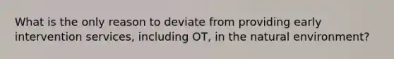 What is the only reason to deviate from providing early intervention services, including OT, in the natural environment?