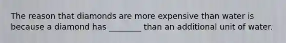 The reason that diamonds are more expensive than water is because a diamond has ________ than an additional unit of water.