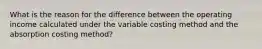 What is the reason for the difference between the operating income calculated under the variable costing method and the absorption costing method?