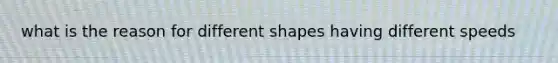 what is the reason for different shapes having different speeds