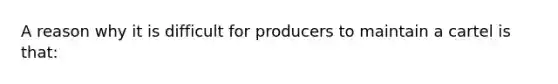 A reason why it is difficult for producers to maintain a cartel is that: