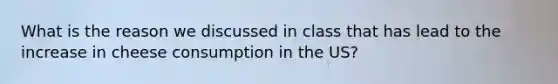 What is the reason we discussed in class that has lead to the increase in cheese consumption in the US?
