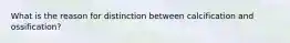 What is the reason for distinction between calcification and ossification?