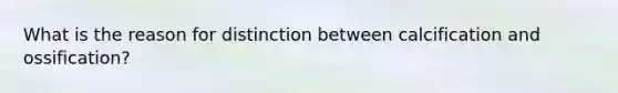 What is the reason for distinction between calcification and ossification?