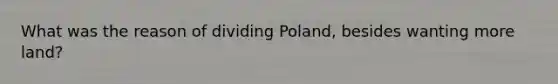 What was the reason of dividing Poland, besides wanting more land?