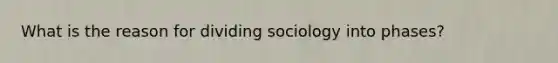 What is the reason for dividing sociology into phases?