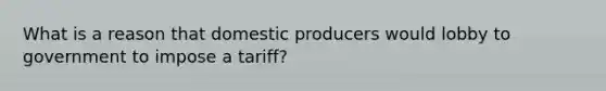 What is a reason that domestic producers would lobby to government to impose a tariff?