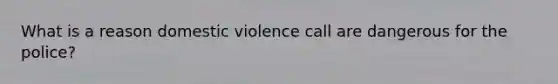 What is a reason domestic violence call are dangerous for the police?