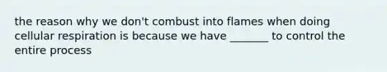 the reason why we don't combust into flames when doing cellular respiration is because we have _______ to control the entire process