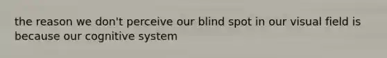 the reason we don't perceive our blind spot in our visual field is because our cognitive system