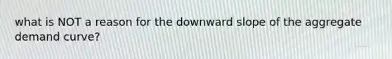 what is NOT a reason for the downward slope of the aggregate demand curve?