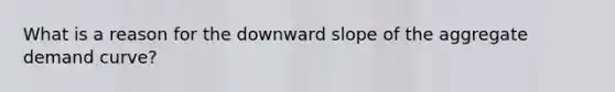 What is a reason for the downward slope of the aggregate demand curve?