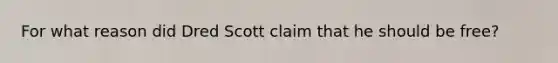 For what reason did Dred Scott claim that he should be free?