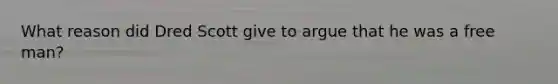What reason did Dred Scott give to argue that he was a free man?
