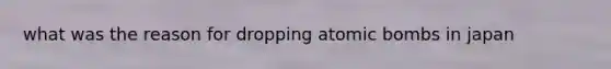 what was the reason for dropping atomic bombs in japan