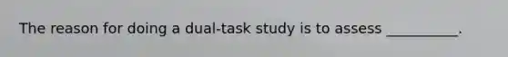 The reason for doing a dual-task study is to assess __________.