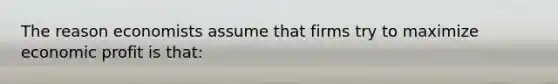 The reason economists assume that firms try to maximize economic profit is that: