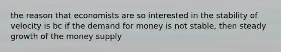 the reason that economists are so interested in the stability of velocity is bc if <a href='https://www.questionai.com/knowledge/klIDlybqd8-the-demand-for-money' class='anchor-knowledge'>the demand for money</a> is not stable, then steady growth of the money supply