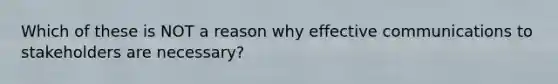 Which of these is NOT a reason why effective communications to stakeholders are necessary?