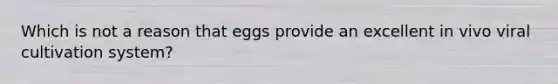 Which is not a reason that eggs provide an excellent in vivo viral cultivation system?