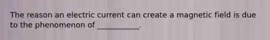 The reason an electric current can create a magnetic field is due to the phenomenon of ___________.