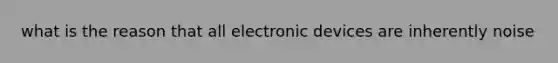 what is the reason that all electronic devices are inherently noise