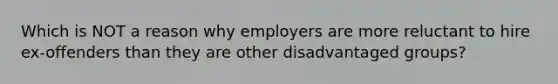 Which is NOT a reason why employers are more reluctant to hire ex-offenders than they are other disadvantaged groups?