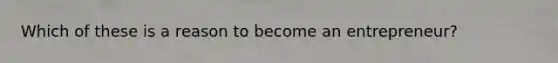 Which of these is a reason to become an entrepreneur?