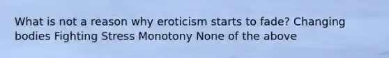 What is not a reason why eroticism starts to fade? Changing bodies Fighting Stress Monotony None of the above