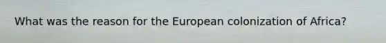 What was the reason for the European colonization of Africa?