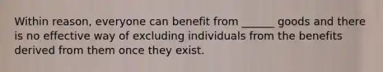 Within reason, everyone can benefit from ______ goods and there is no effective way of excluding individuals from the benefits derived from them once they exist.