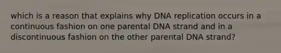 which is a reason that explains why DNA replication occurs in a continuous fashion on one parental DNA strand and in a discontinuous fashion on the other parental DNA strand?