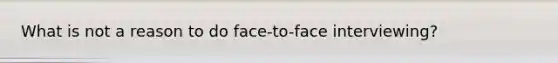 What is not a reason to do face-to-face interviewing?