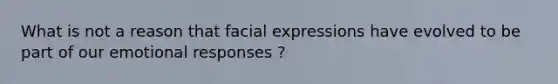 What is not a reason that facial expressions have evolved to be part of our emotional responses ?