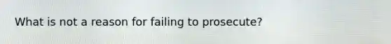 What is not a reason for failing to prosecute?