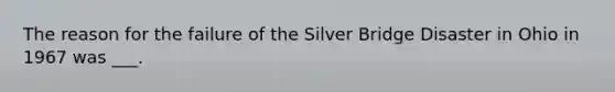 The reason for the failure of the Silver Bridge Disaster in Ohio in 1967 was ___.