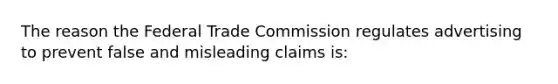 The reason the Federal Trade Commission regulates advertising to prevent false and misleading claims is: