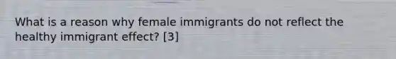 What is a reason why female immigrants do not reflect the healthy immigrant effect? [3]