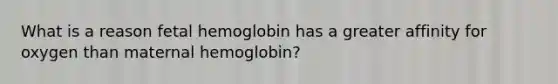 What is a reason <a href='https://www.questionai.com/knowledge/kEtWefHnGw-fetal-hemoglobin' class='anchor-knowledge'>fetal hemoglobin</a> has a greater affinity for oxygen than maternal hemoglobin?