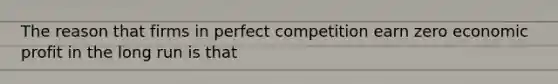 The reason that firms in perfect competition earn zero economic profit in the long run is that