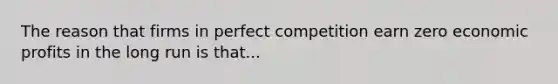 The reason that firms in perfect competition earn zero economic profits in the long run is that...