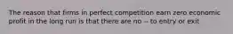 The reason that firms in perfect competition earn zero economic profit in the long run is that there are no -- to entry or exit