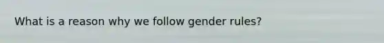 What is a reason why we follow gender rules?